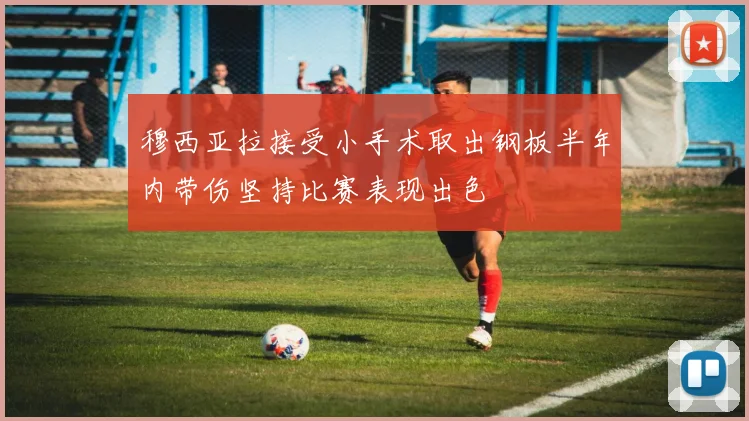 穆西亚拉接受小手术取出钢板半年内带伤坚持比赛表现出色