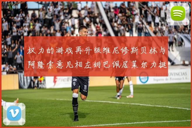 权力的游戏再升级维尼修斯贝林与阿隆索意见相左姆巴佩居莱尔力挺新势力