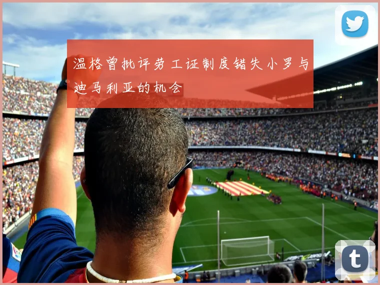 温格曾批评劳工证制度错失小罗与迪马利亚的机会