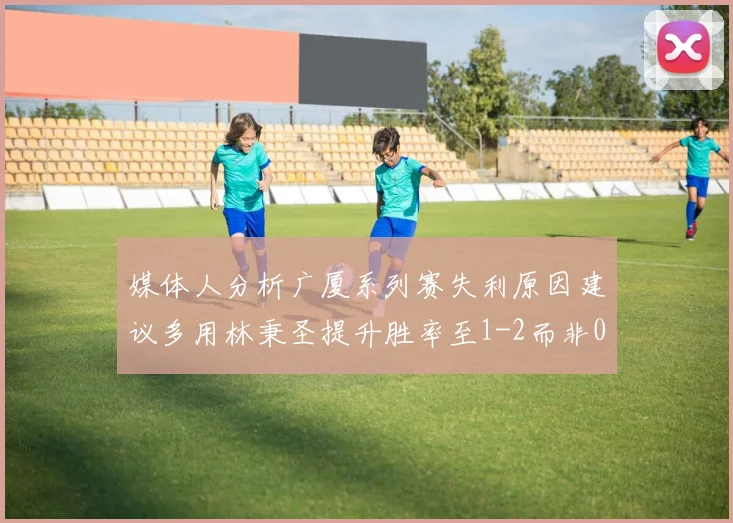 媒体人分析广厦系列赛失利原因建议多用林秉圣提升胜率至1-2而非0-3