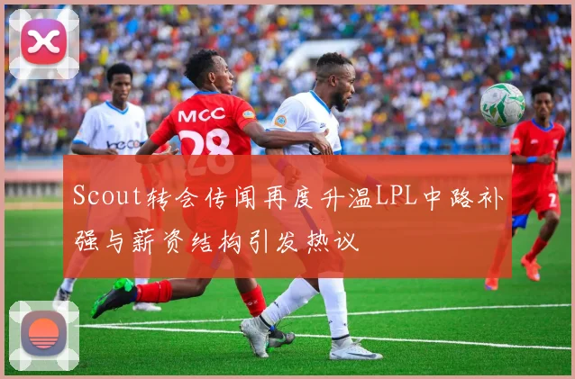 Scout转会传闻再度升温LPL中路补强与薪资结构引发热议