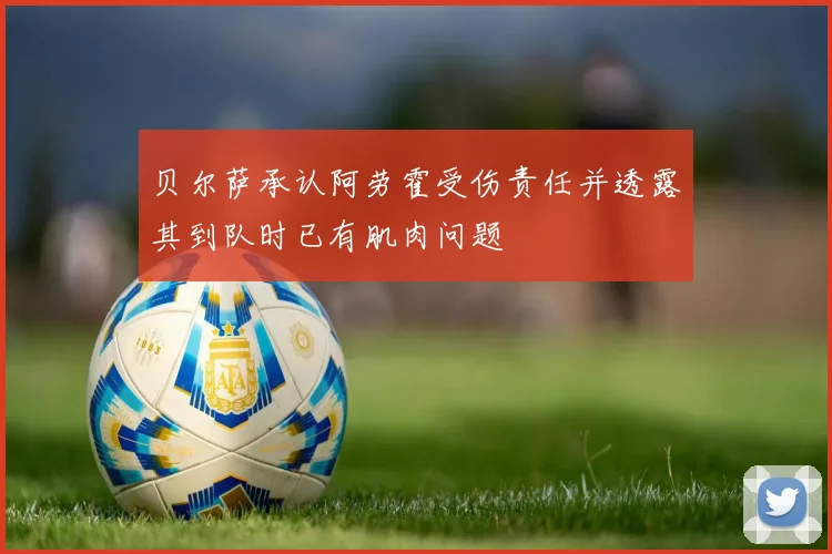 贝尔萨承认阿劳霍受伤责任并透露其到队时已有肌肉问题