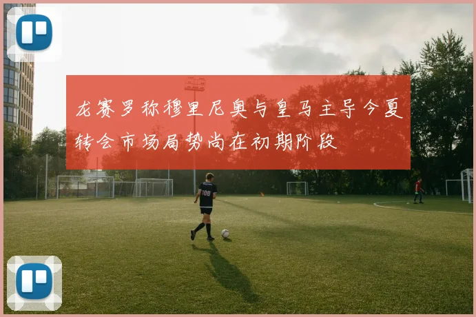 龙赛罗称穆里尼奥与皇马主导今夏转会市场局势尚在初期阶段