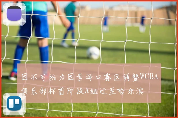 因不可抗力因素海口赛区调整WCBA俱乐部杯首阶段A组迁至哈尔滨
