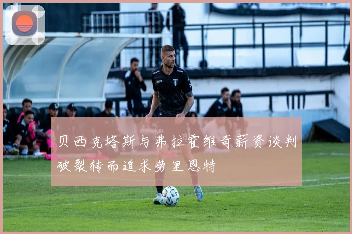 贝西克塔斯与弗拉霍维奇薪资谈判破裂转而追求劳里恩特