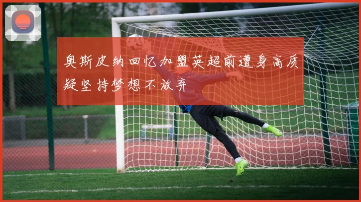 奥斯皮纳回忆加盟英超前遭身高质疑坚持梦想不放弃