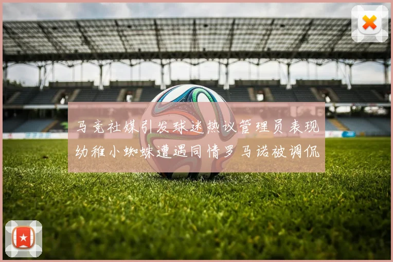 马竞社媒引发球迷热议管理员表现幼稚小蜘蛛遭遇同情罗马诺被调侃