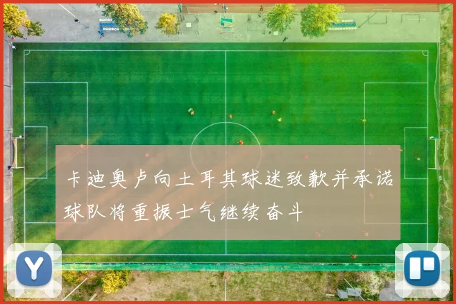 卡迪奥卢向土耳其球迷致歉并承诺球队将重振士气继续奋斗