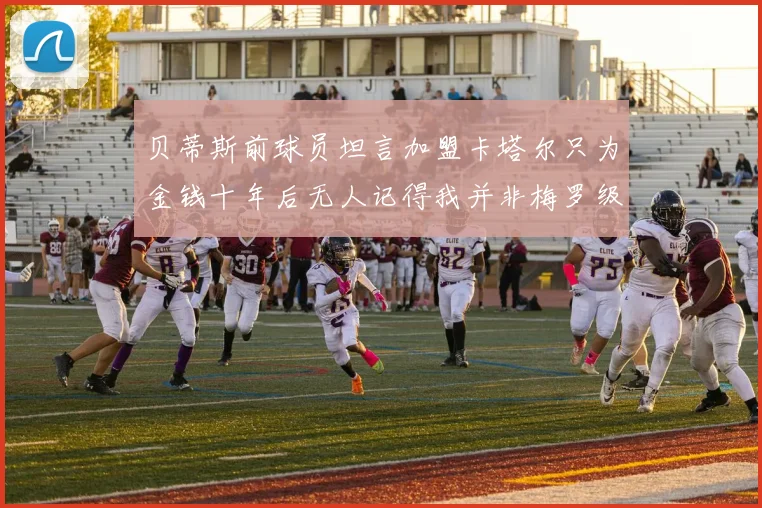 贝蒂斯前球员坦言加盟卡塔尔只为金钱十年后无人记得我并非梅罗级别