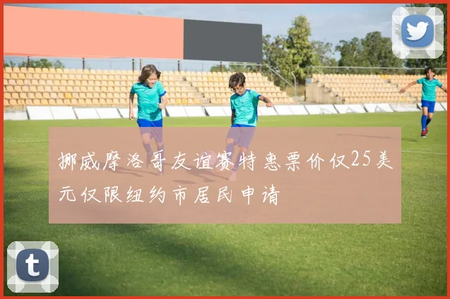 挪威摩洛哥友谊赛特惠票价仅25美元仅限纽约市居民申请
