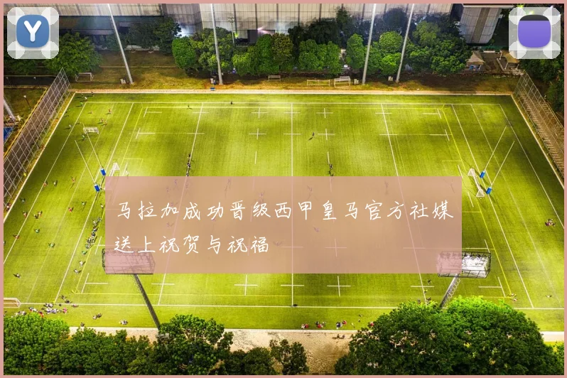 马拉加成功晋级西甲皇马官方社媒送上祝贺与祝福