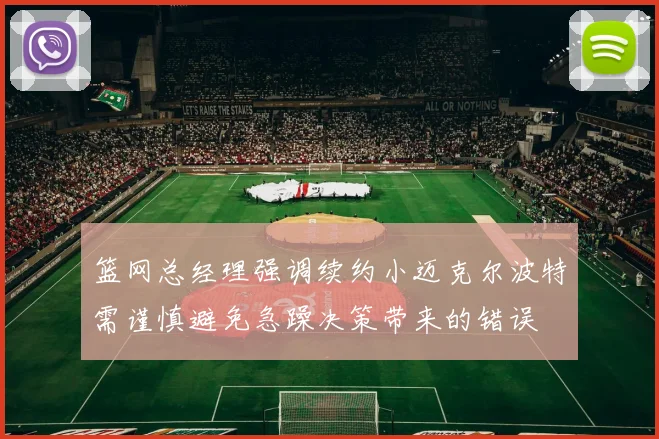 篮网总经理强调续约小迈克尔波特需谨慎避免急躁决策带来的错误