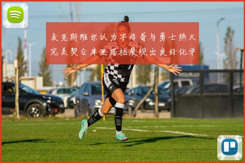 麦克斯维尔认为字母哥与勇士热火完美契合库里搭档展现出良好化学反应