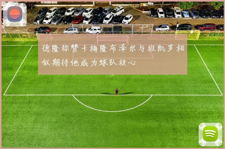 德隆称赞卡梅隆布泽尔与班凯罗相似期待他成为球队核心