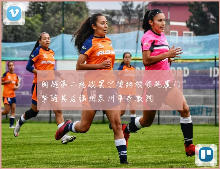 闽超第二轮战罢宁德继续领跑厦门紧随其后福州泉州争夺激烈