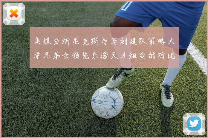 美媒分析尼克斯与马刺建队策略大学兄弟会领先乐透天才组合的对比