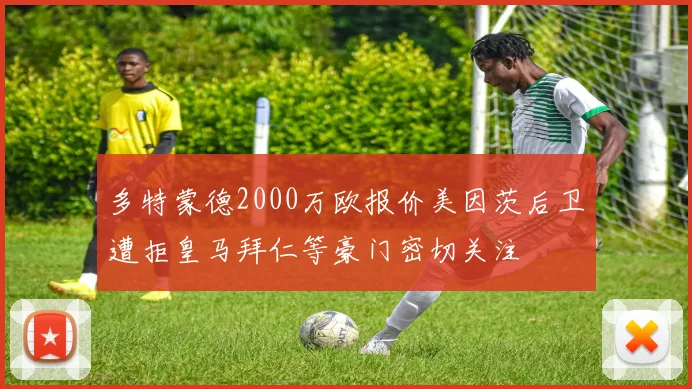 多特蒙德2000万欧报价美因茨后卫遭拒皇马拜仁等豪门密切关注