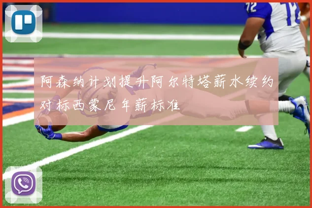 阿森纳计划提升阿尔特塔薪水续约对标西蒙尼年薪标准