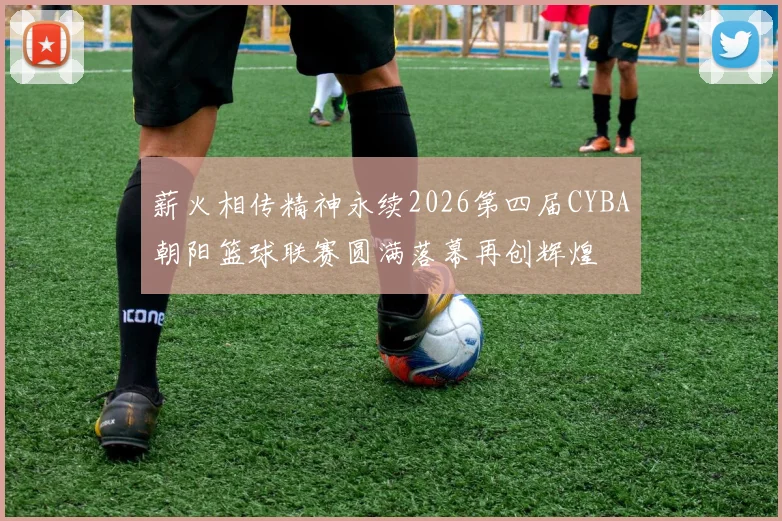 薪火相传精神永续2026第四届CYBA朝阳篮球联赛圆满落幕再创辉煌
