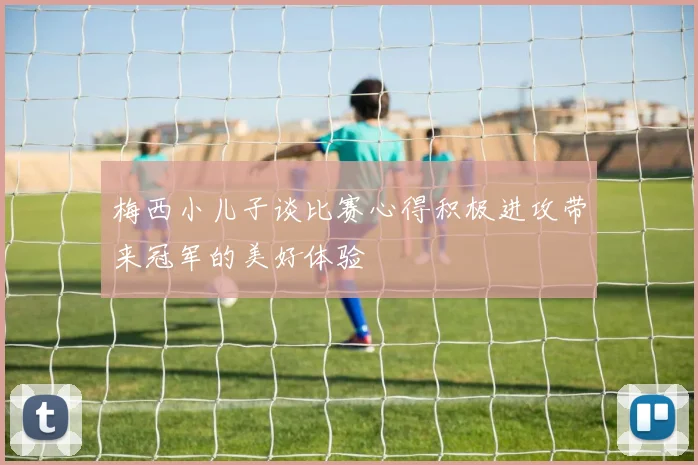 梅西小儿子谈比赛心得积极进攻带来冠军的美好体验