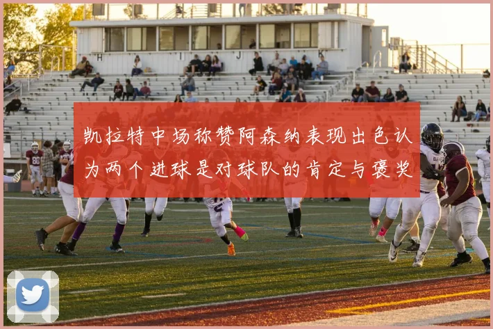 凯拉特中场称赞阿森纳表现出色认为两个进球是对球队的肯定与褒奖