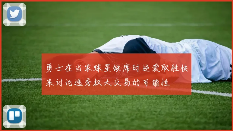 勇士在当家球星缺席时逆袭取胜快来讨论选秀权大交易的可能性