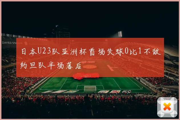 日本U23队亚洲杯首场失球0比1不敌约旦队半场落后