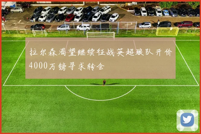 拉尔森渴望继续征战英超狼队开价4000万镑寻求转会